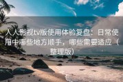 人人影视tv版使用体验复盘：日常使用中哪些地方顺手，哪些需要适应（整理版）