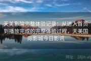 天美影院完整体验记录：从进入首页到播放完成的完整体验过程，天美国际影城今日影讯