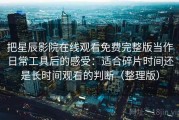 把星辰影院在线观看免费完整版当作日常工具后的感受：适合碎片时间还是长时间观看的判断（整理版）