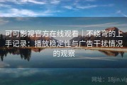 可可影视官方在线观看｜不绕弯的上手记录：播放稳定性与广告干扰情况的观察