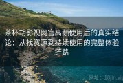 茶杯胡影视网官高频使用后的真实结论：从找资源到持续使用的完整体验链路