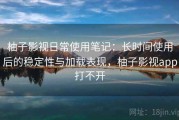 柚子影视日常使用笔记：长时间使用后的稳定性与加载表现，柚子影视app打不开
