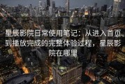 星辰影院日常使用笔记：从进入首页到播放完成的完整体验过程，星辰影院在哪里