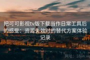 把可可影视tv版下载当作日常工具后的感受：资源失效时的替代方案体验记录