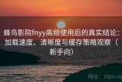 蜂鸟影院fnyy高频使用后的真实结论：加载速度、清晰度与缓存策略观察（新手向）