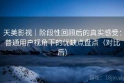 天美影视｜阶段性回顾后的真实感受：普通用户视角下的优缺点盘点（对比后）