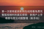 第一次使用星辰影院在线观看免费完整版视频时的真实感受：新用户上手难度与常见问题整理（新手向）