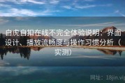 白虎自扣在线不完全体验说明：界面设计、播放流畅度与操作习惯分析（实测）