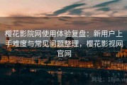 樱花影院网使用体验复盘：新用户上手难度与常见问题整理，樱花影视网官网