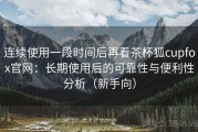 连续使用一段时间后再看茶杯狐cupfox官网：长期使用后的可靠性与便利性分析（新手向）