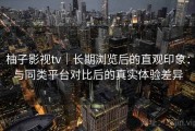 柚子影视tv｜长期浏览后的直观印象：与同类平台对比后的真实体验差异