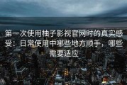第一次使用柚子影视官网时的真实感受：日常使用中哪些地方顺手，哪些需要适应