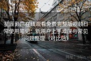 星辰影院在线观看免费完整版视频日常使用笔记：新用户上手难度与常见问题整理（对比后）
