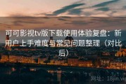 可可影视tv版下载使用体验复盘：新用户上手难度与常见问题整理（对比后）