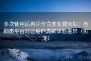 多次使用后再评价白虎免费网站：与同类平台对比后的真实体验差异（实测）