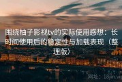 围绕柚子影视tv的实际使用感想：长时间使用后的稳定性与加载表现（整理版）