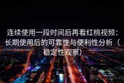 连续使用一段时间后再看红桃视频：长期使用后的可靠性与便利性分析（稳定性观察）