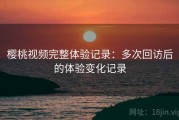 樱桃视频完整体验记录：多次回访后的体验变化记录