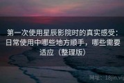 第一次使用星辰影院时的真实感受：日常使用中哪些地方顺手，哪些需要适应（整理版）