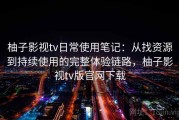 柚子影视tv日常使用笔记：从找资源到持续使用的完整体验链路，柚子影视tv版官网下载