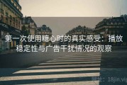 第一次使用糖心时的真实感受：播放稳定性与广告干扰情况的观察