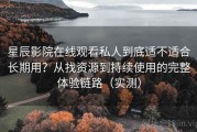 星辰影院在线观看私人到底适不适合长期用？从找资源到持续使用的完整体验链路（实测）