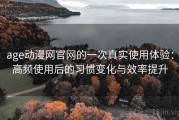 age动漫网官网的一次真实使用体验：高频使用后的习惯变化与效率提升