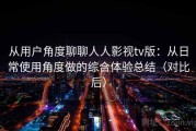 从用户角度聊聊人人影视tv版：从日常使用角度做的综合体验总结（对比后）