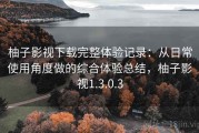 柚子影视下载完整体验记录：从日常使用角度做的综合体验总结，柚子影视1.3.0.3