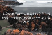多次使用后再评价星辰影院免费在线观看：长时间使用后的稳定性与加载表现