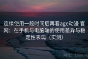 连续使用一段时间后再看age动漫 官网：在手机与电脑端的使用差异与稳定性表现（实测）