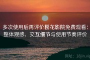 多次使用后再评价樱花影院免费观看：整体观感、交互细节与使用节奏评价