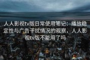 人人影视tv版日常使用笔记：播放稳定性与广告干扰情况的观察，人人影视tv版不能用了吗