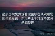 星辰影院免费观看完整版在线观看使用体验复盘：新用户上手难度与常见问题整理