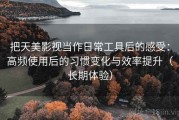 把天美影视当作日常工具后的感受：高频使用后的习惯变化与效率提升（长期体验）