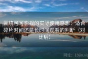 围绕可可影视的实际使用感想：适合碎片时间还是长时间观看的判断（对比后）