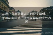 从用户角度聊聊人人影视字幕组：在手机与电脑端的使用差异与稳定性表现