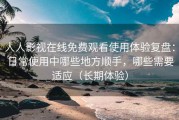 人人影视在线免费观看使用体验复盘：日常使用中哪些地方顺手，哪些需要适应（长期体验）