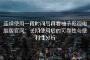 连续使用一段时间后再看柚子影视电脑版官网：长期使用后的可靠性与便利性分析