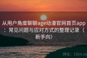 从用户角度聊聊age动漫官网首页app：常见问题与应对方式的整理记录（新手向）