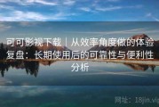可可影视下载｜从效率角度做的体验复盘：长期使用后的可靠性与便利性分析