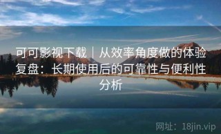 可可影视下载｜从效率角度做的体验复盘：长期使用后的可靠性与便利性分析