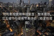 可可影视使用体验复盘：整体观感、交互细节与使用节奏评价（稳定性观察）