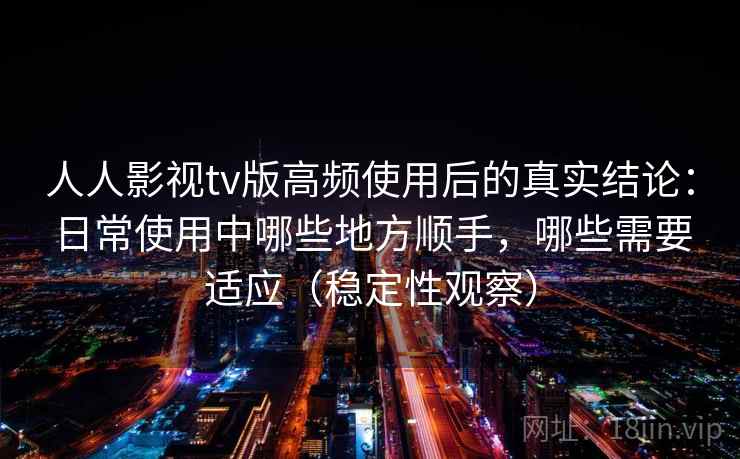 人人影视tv版高频使用后的真实结论：日常使用中哪些地方顺手，哪些需要适应（稳定性观察）