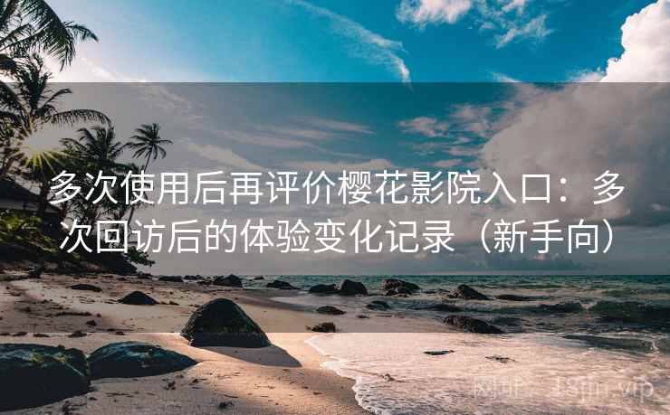 多次使用后再评价樱花影院入口：多次回访后的体验变化记录（新手向）