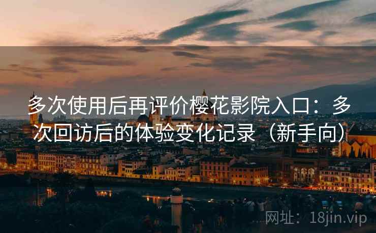 多次使用后再评价樱花影院入口：多次回访后的体验变化记录（新手向）