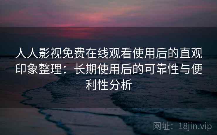 人人影视免费在线观看使用后的直观印象整理：长期使用后的可靠性与便利性分析