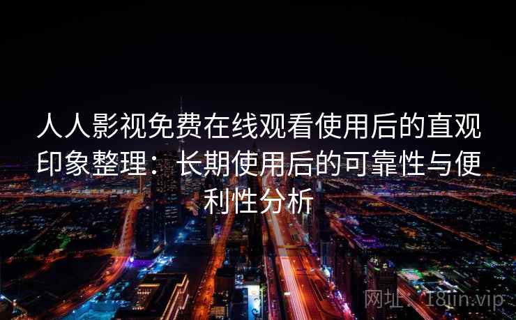 人人影视免费在线观看使用后的直观印象整理：长期使用后的可靠性与便利性分析