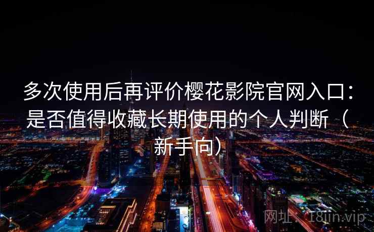 多次使用后再评价樱花影院官网入口：是否值得收藏长期使用的个人判断（新手向）