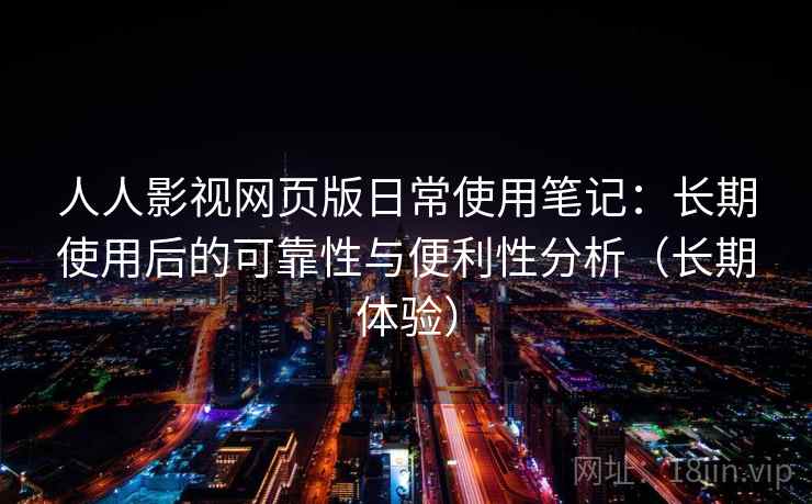 人人影视网页版日常使用笔记：长期使用后的可靠性与便利性分析（长期体验）